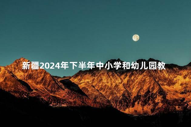 新疆2024年下半年中小学和幼儿园教师资格认定公告