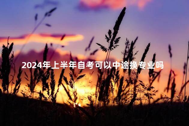 2024年上半年自考可以中途换专业吗