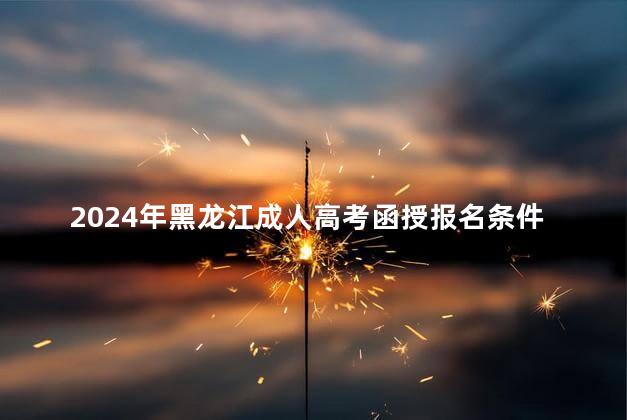 2024年黑龙江成人高考函授报名条件