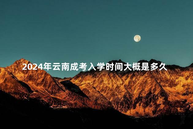 2024年云南成考入学时间大概是多久