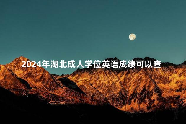 2024年湖北成人学位英语成绩可以查询了吗