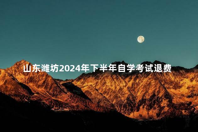 山东潍坊2024年下半年自学考试退费通知