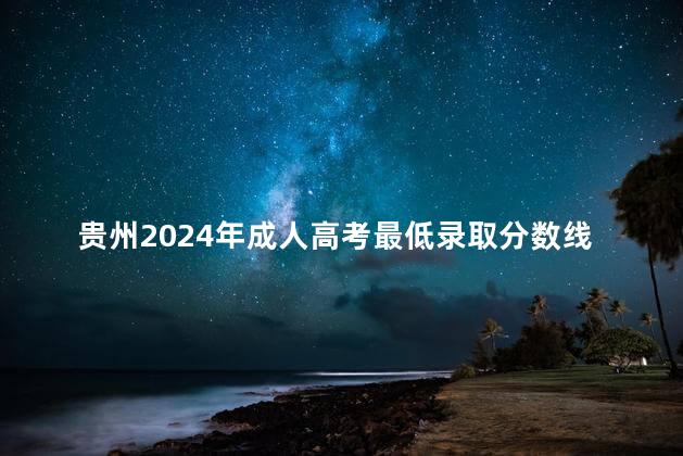 贵州2024年成人高考最低录取分数线公布了