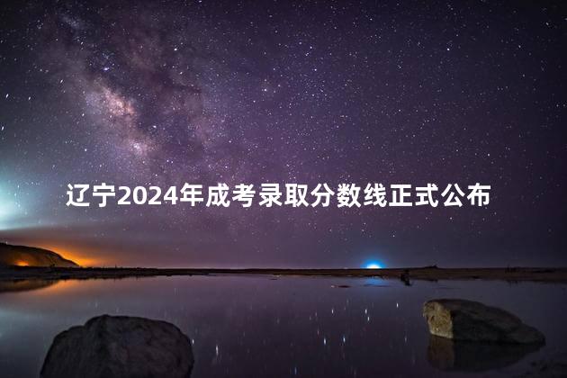 辽宁2024年成考录取分数线正式公布