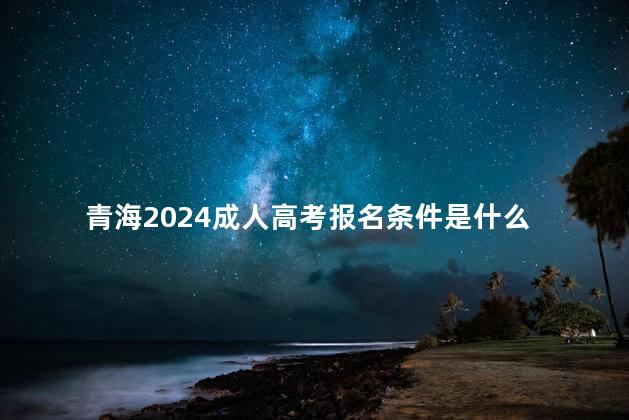 青海2024成人高考报名条件是什么