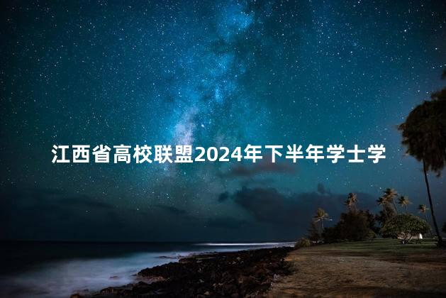 江西省高校联盟2024年下半年学士学位外语水平考试报名条件及时间