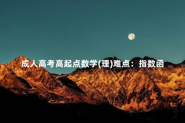 成人高考高起点数学(理)难点：指数函数和对数函数