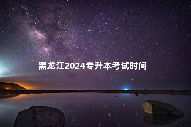 黑龙江2024专升本考试时间